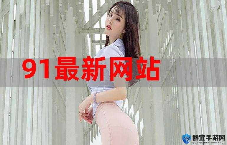 91最新网址：带你探索精彩无限的网络世界
