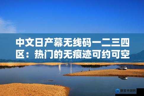 中文日产幕无线码 1234 区相关内容及精彩探索