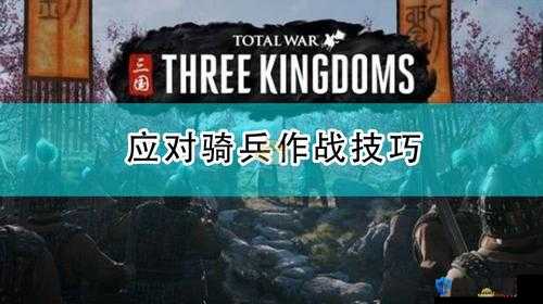 全面战争三国骑兵怎么用？骑兵战斗技巧分享