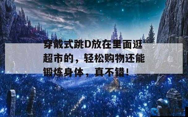 穿戴式跳D逛超市的独特体验：舒适与便捷的完美结合，探索新型购物方式