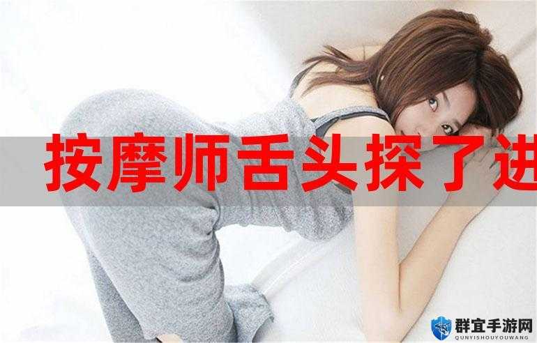 按摩师把舌头伸进去了SPA视频揭秘:专业手法背后的秘密与客户真实体验分享